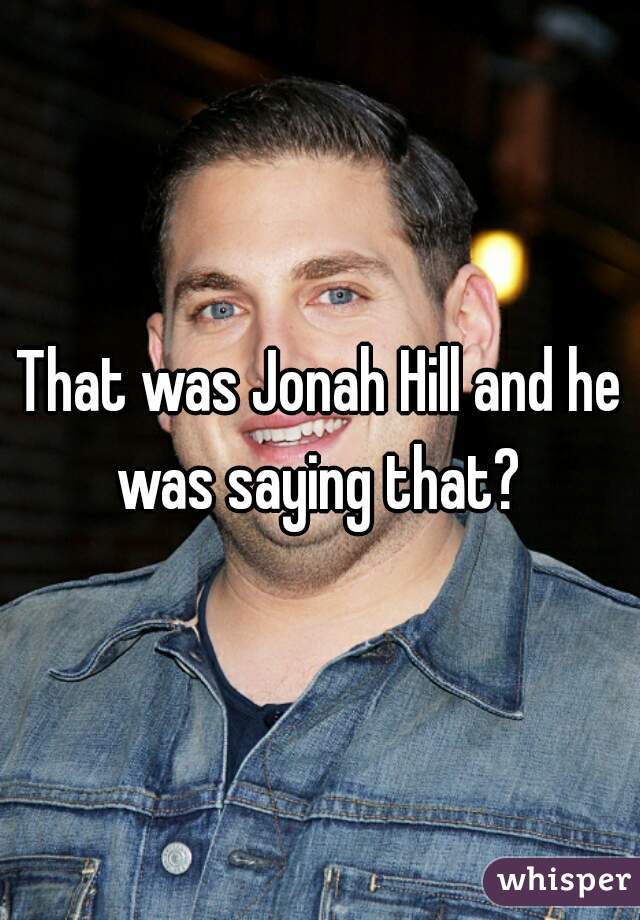 That was Jonah Hill and he was saying that? 