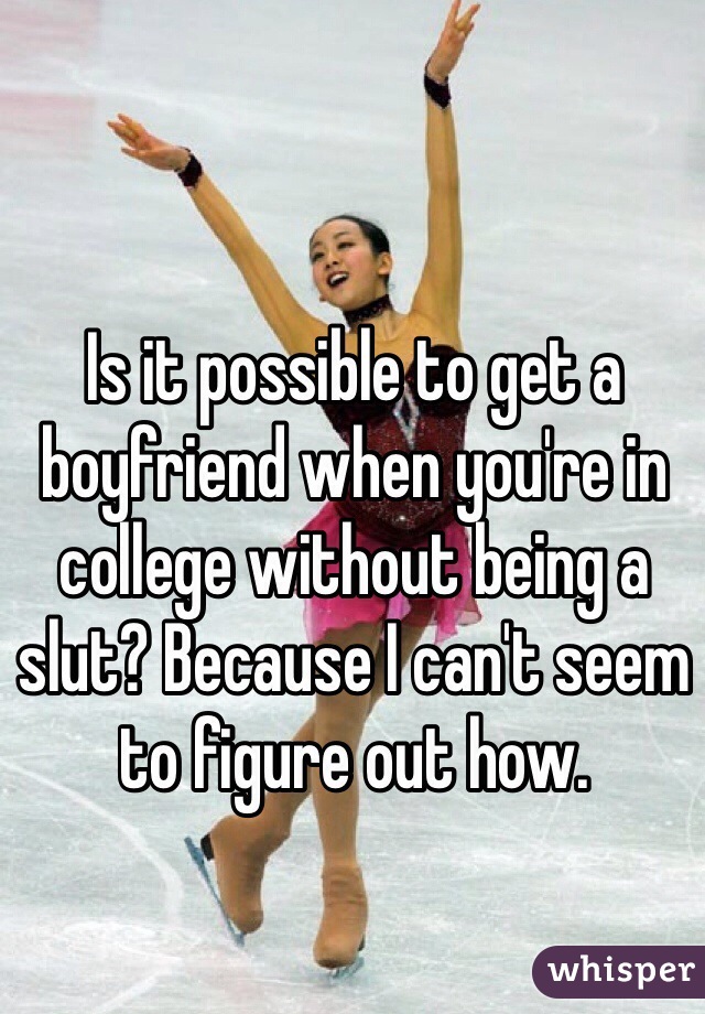 Is it possible to get a boyfriend when you're in college without being a slut? Because I can't seem to figure out how. 