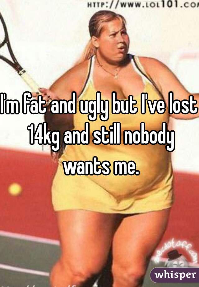 I'm fat and ugly but I've lost 14kg and still nobody wants me.