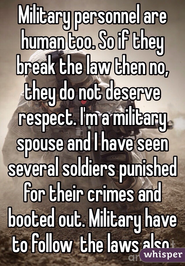 Military personnel are human too. So if they break the law then no, they do not deserve respect. I'm a military spouse and I have seen several soldiers punished for their crimes and booted out. Military have to follow  the laws also.