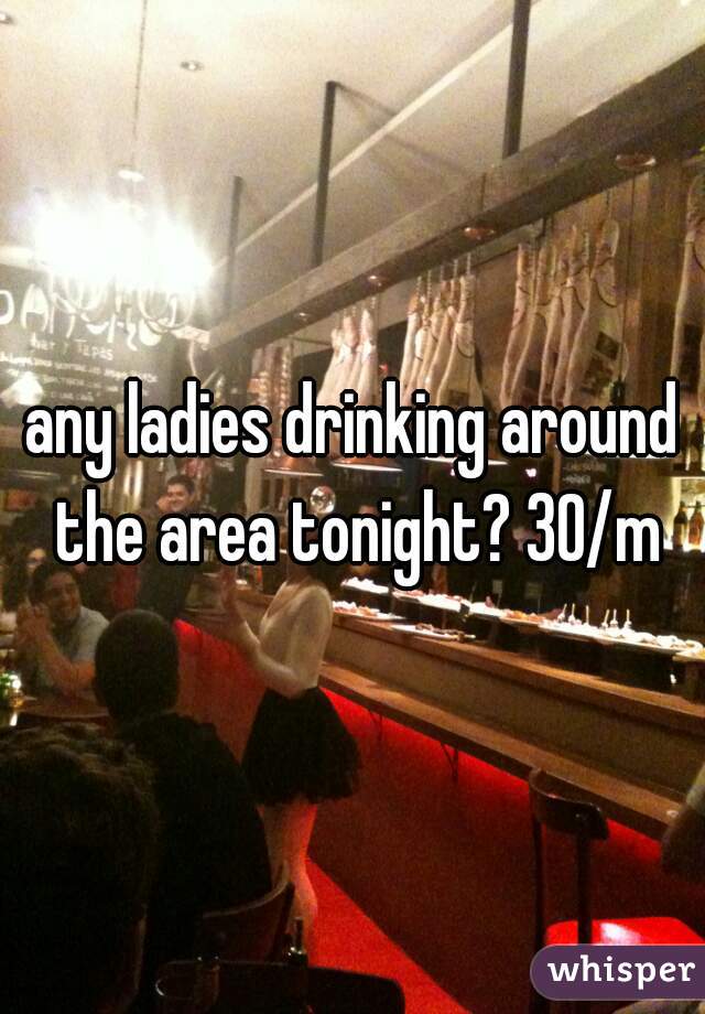 any ladies drinking around the area tonight? 30/m