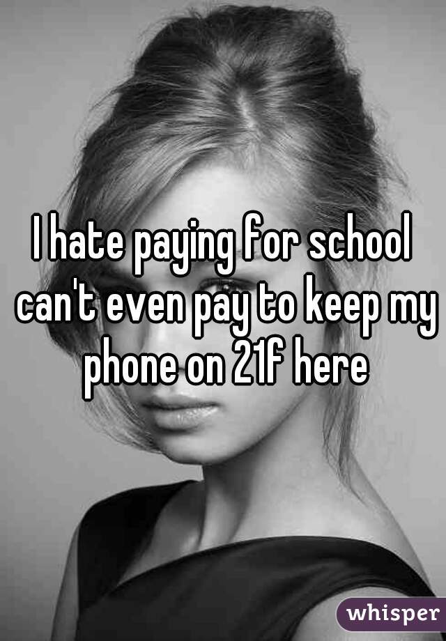 I hate paying for school can't even pay to keep my phone on 21f here