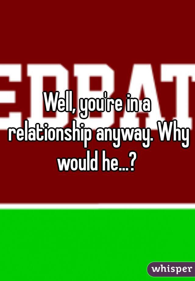 Well, you're in a relationship anyway. Why would he...? 