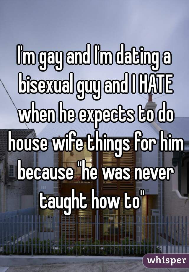 I'm gay and I'm dating a bisexual guy and I HATE when he expects to do house wife things for him because "he was never taught how to"  