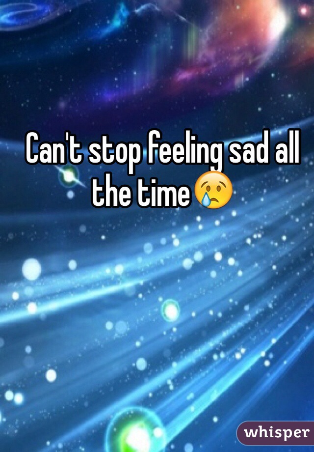 Can't stop feeling sad all the time😢