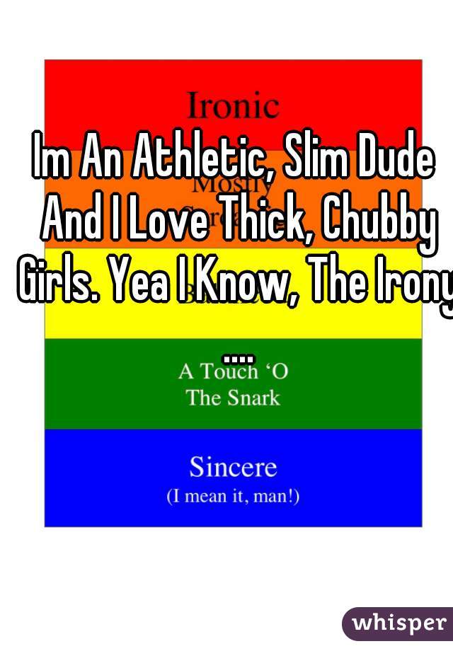 Im An Athletic, Slim Dude And I Love Thick, Chubby Girls. Yea I Know, The Irony ....