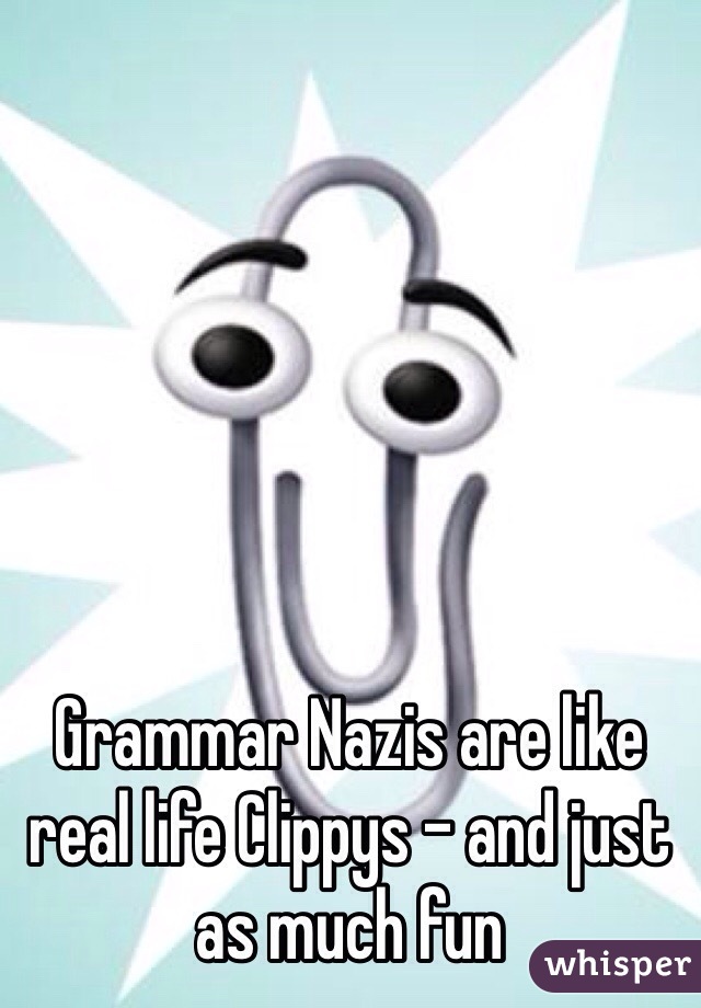 Grammar Nazis are like real life Clippys - and just as much fun