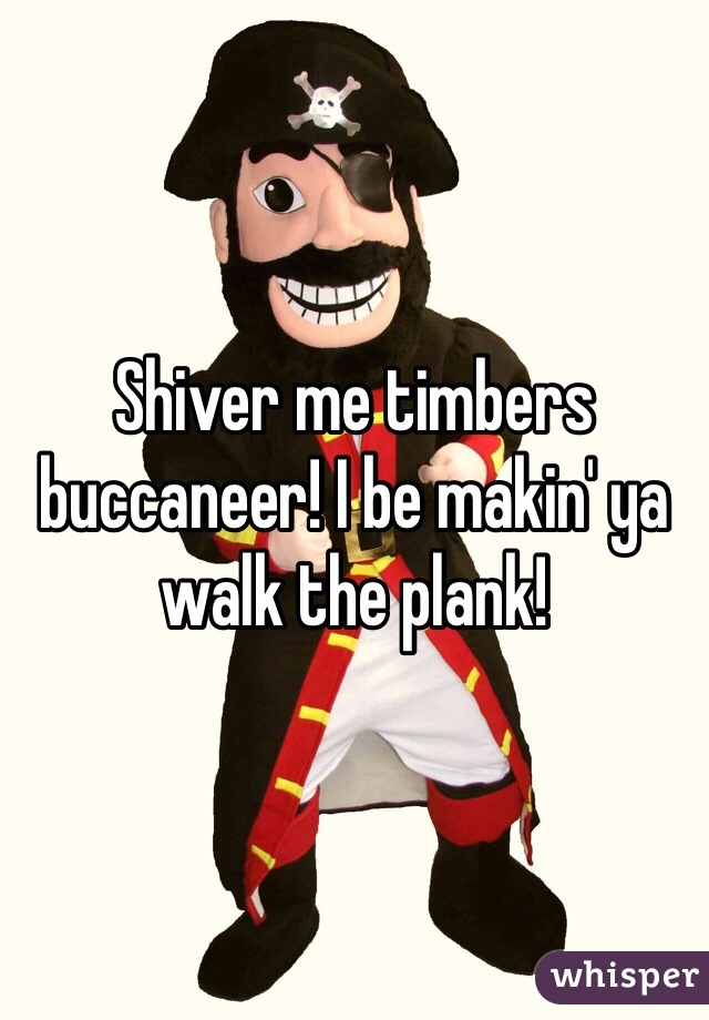 Shiver me timbers buccaneer! I be makin' ya walk the plank!