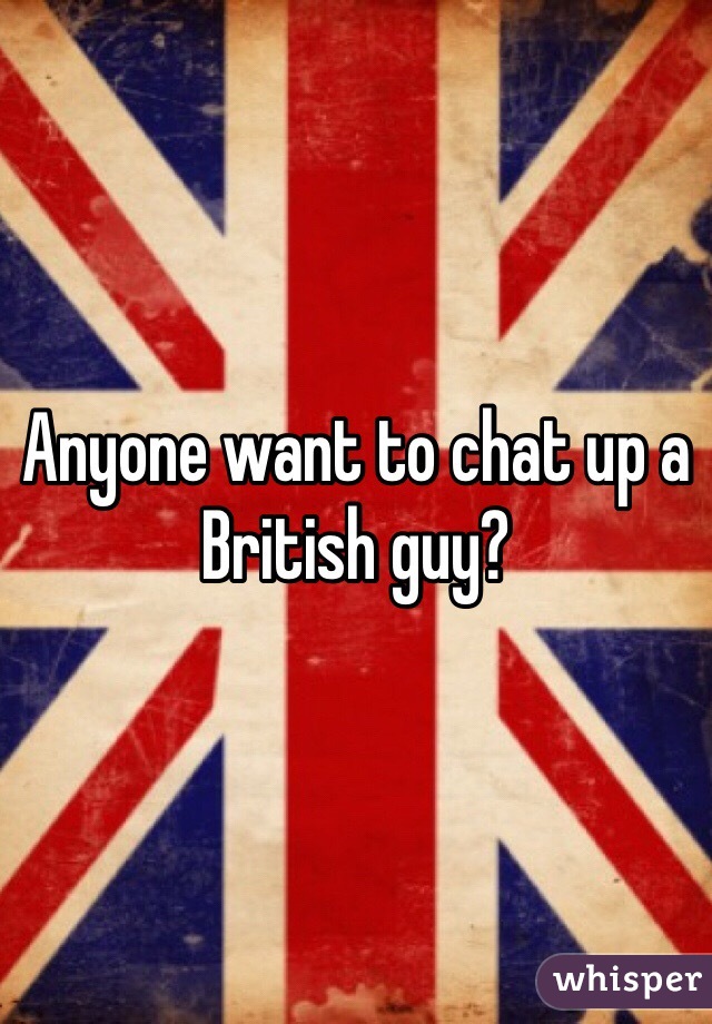 Anyone want to chat up a British guy?