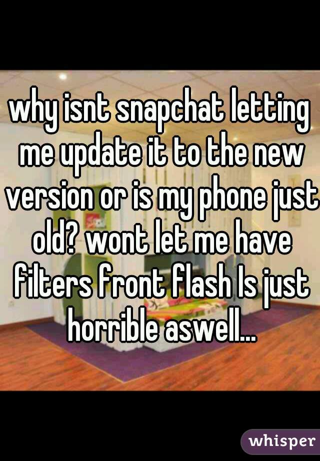 why isnt snapchat letting me update it to the new version or is my phone just old? wont let me have filters front flash Is just horrible aswell...