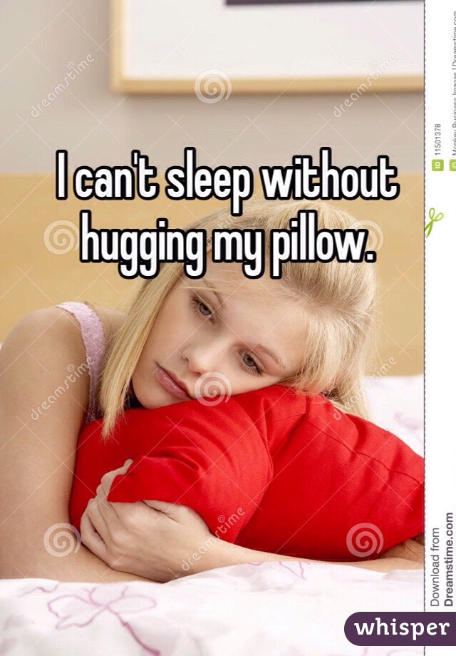 I can't sleep without hugging my pillow. 