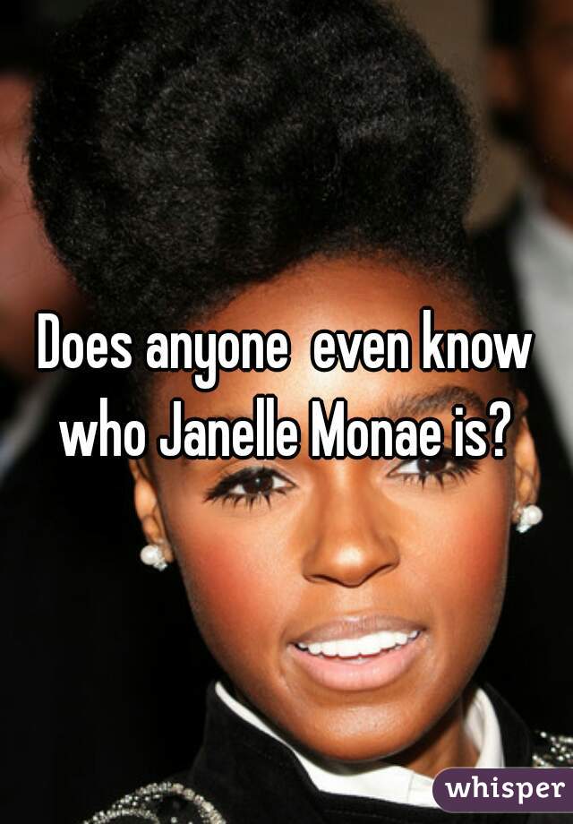 Does anyone  even know who Janelle Monae is? 