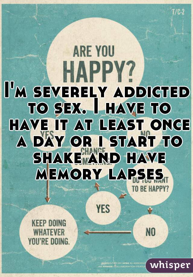 I'm severely addicted to sex. I have to have it at least once a day or i start to shake and have memory lapses