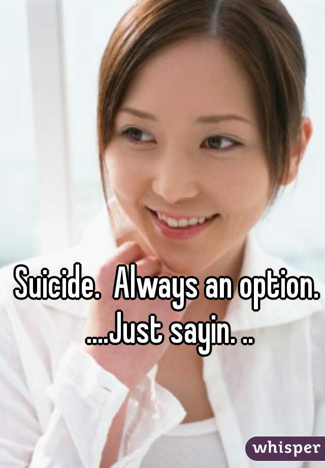 Suicide.  Always an option. ....Just sayin. ..