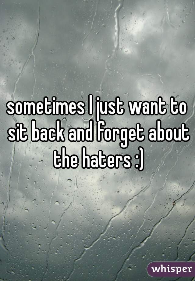 sometimes I just want to sit back and forget about the haters :)