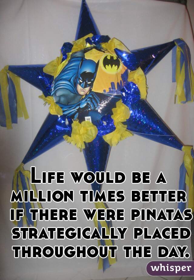 Life would be a million times better  if there were pinatas strategically placed throughout the day. 
