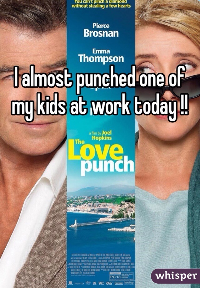 I almost punched one of my kids at work today !! 