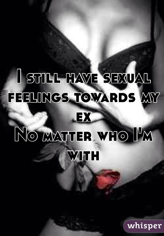 I still have sexual feelings towards my ex
No matter who I'm with