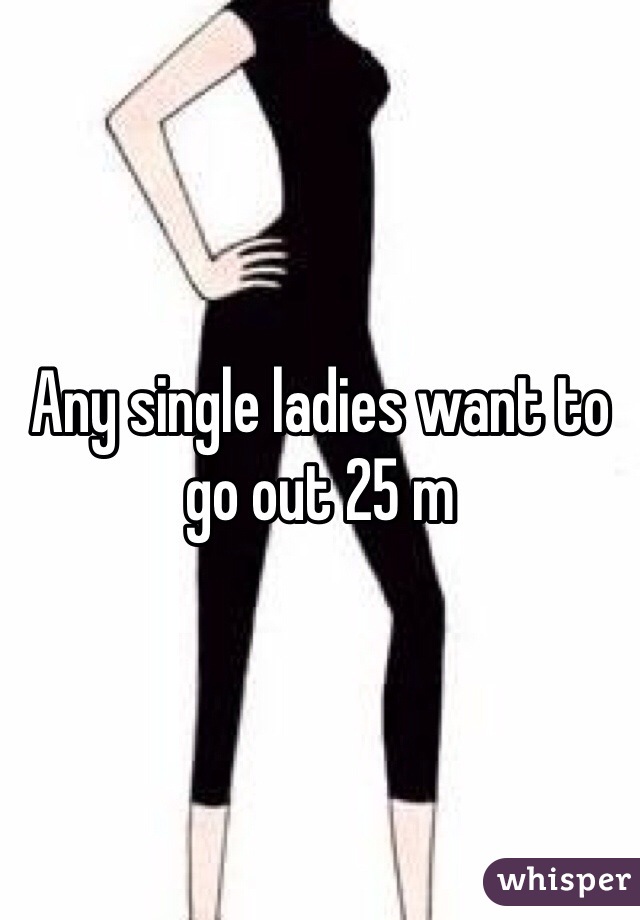 Any single ladies want to go out 25 m