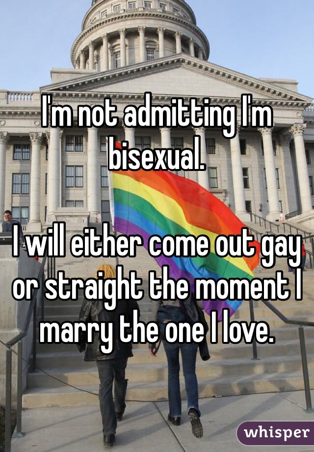 I'm not admitting I'm bisexual.

I will either come out gay or straight the moment I marry the one I love.