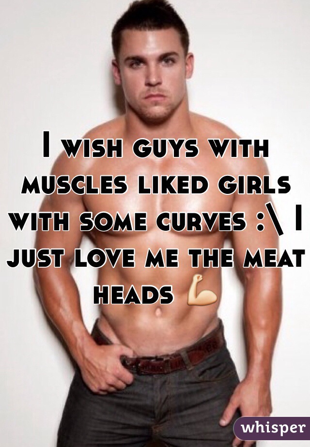 I wish guys with muscles liked girls with some curves :\ I just love me the meat heads 💪