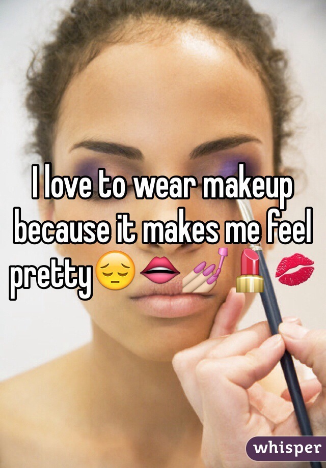 I love to wear makeup because it makes me feel pretty😔👄💅💄💋