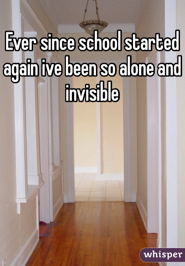 Ever since school started again ive been so alone and invisible