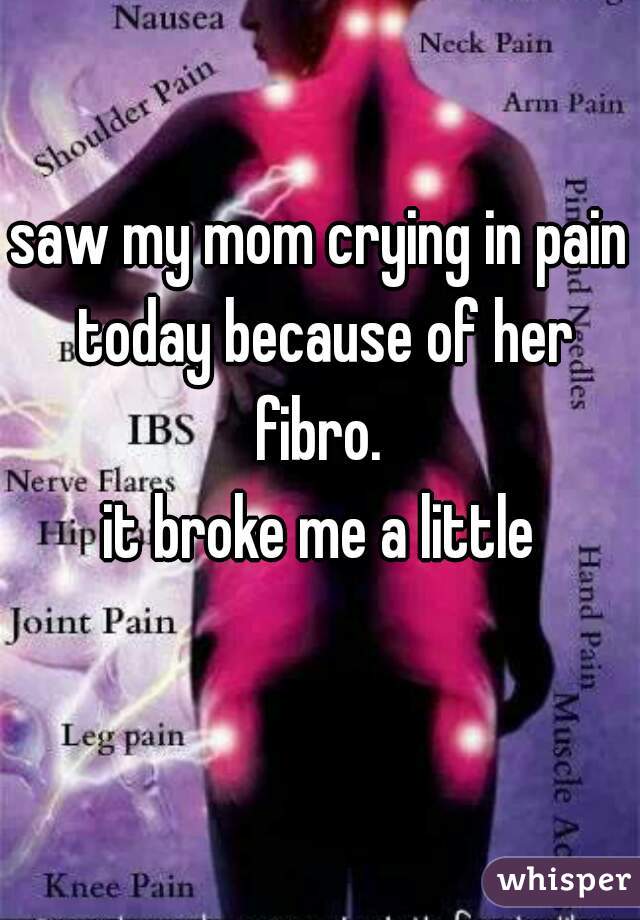 saw my mom crying in pain today because of her fibro. 
it broke me a little
  