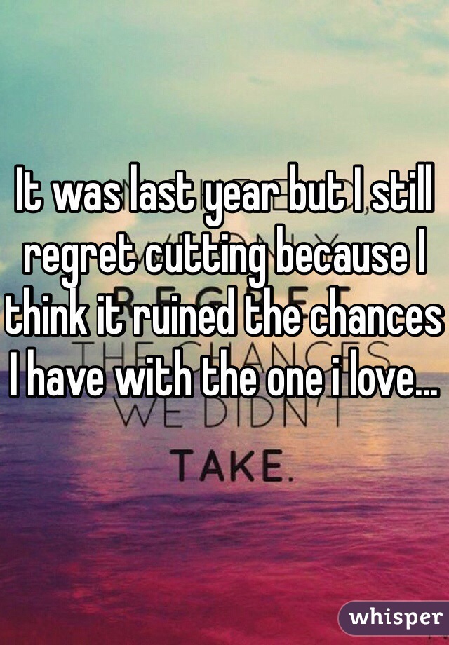 It was last year but I still regret cutting because I think it ruined the chances I have with the one i love...