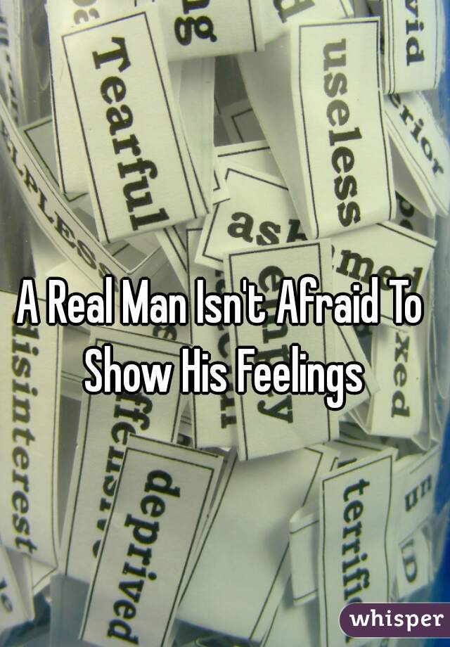 A Real Man Isn't Afraid To Show His Feelings