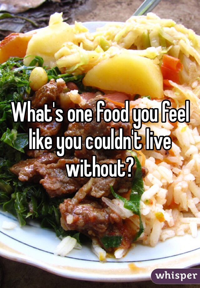 What's one food you feel like you couldn't live without?