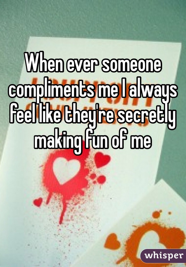When ever someone compliments me I always feel like they're secretly making fun of me