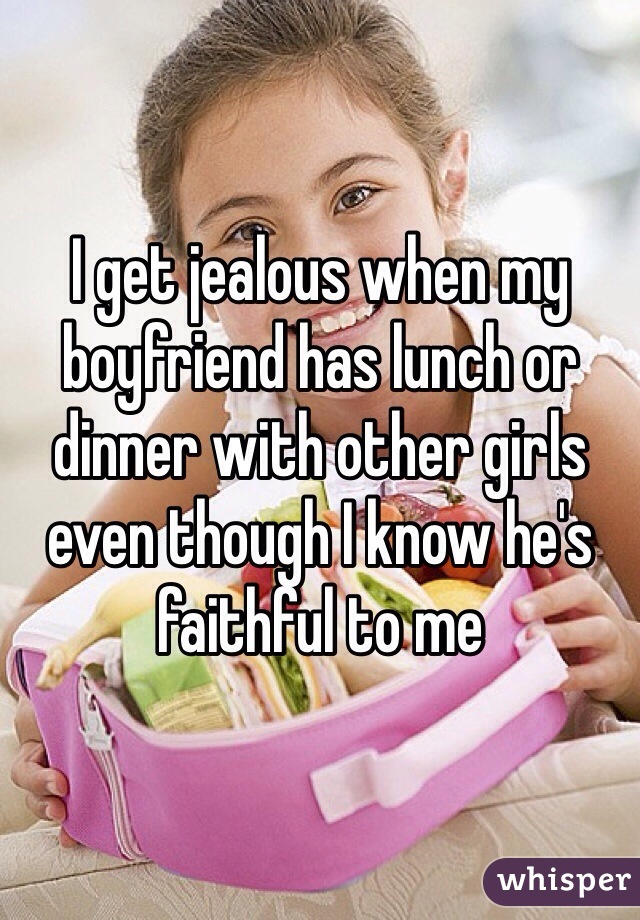 I get jealous when my boyfriend has lunch or dinner with other girls even though I know he's faithful to me