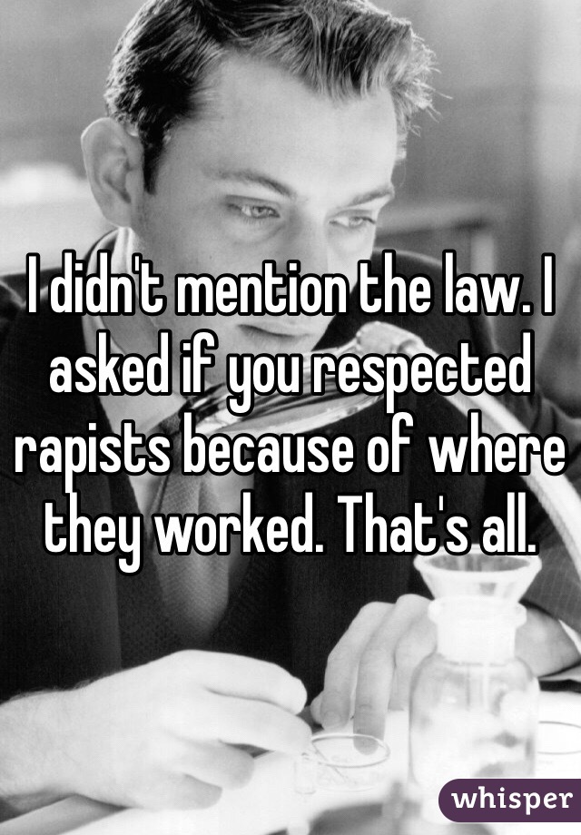 I didn't mention the law. I asked if you respected rapists because of where they worked. That's all. 
