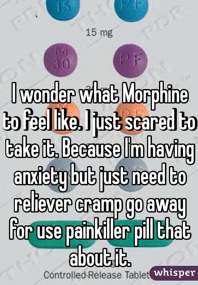 I wonder what Morphine to feel like. I just scared to take it. Because I'm having anxiety but just need to reliever cramp go away for use painkiller pill that about it. 