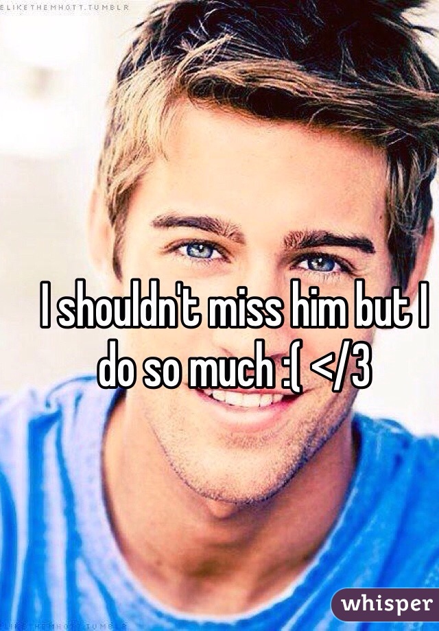 I shouldn't miss him but I do so much :( </3