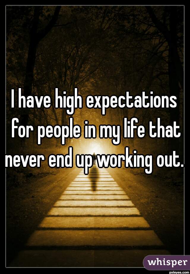 I have high expectations for people in my life that never end up working out. 