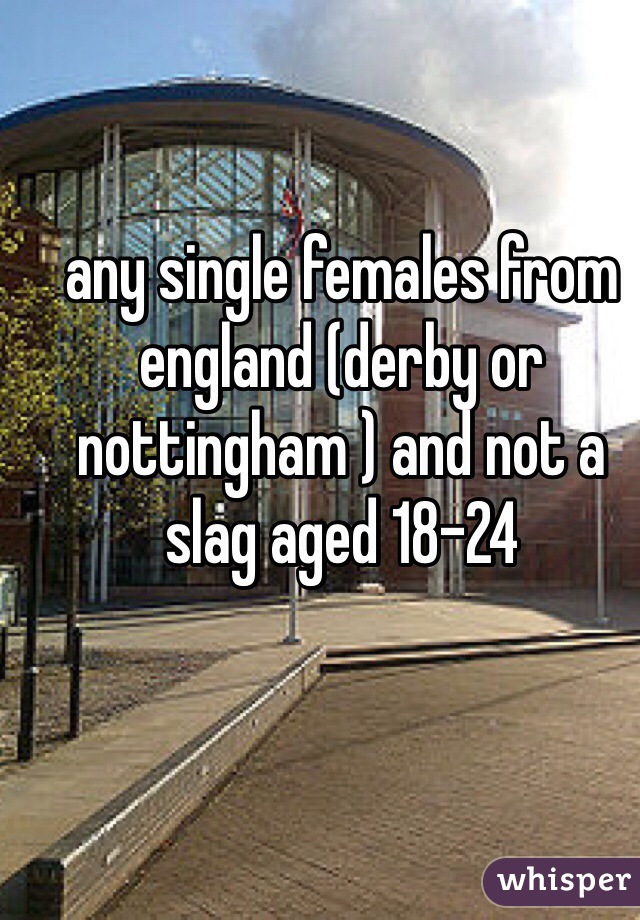 any single females from england (derby or nottingham ) and not a slag aged 18-24 