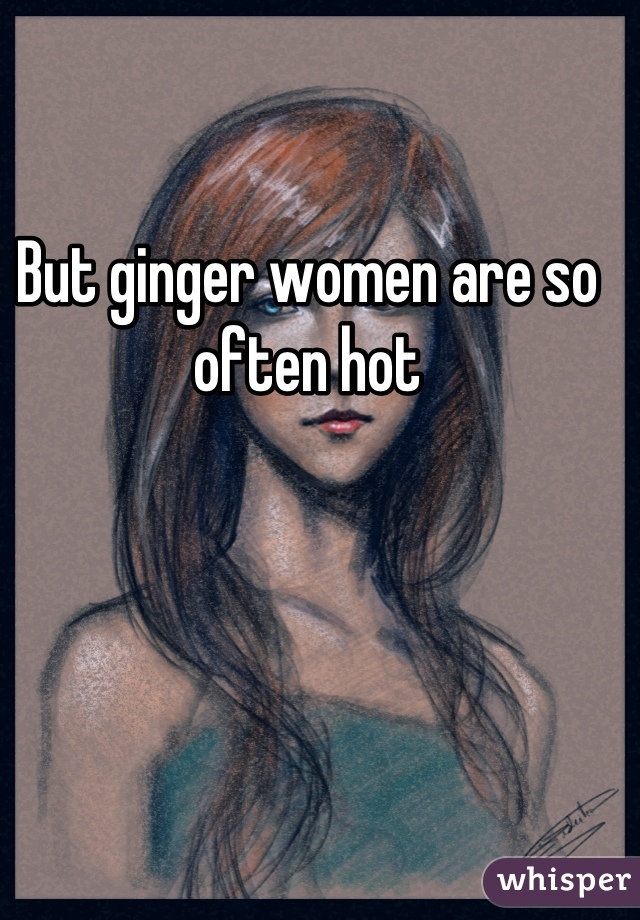 But ginger women are so often hot