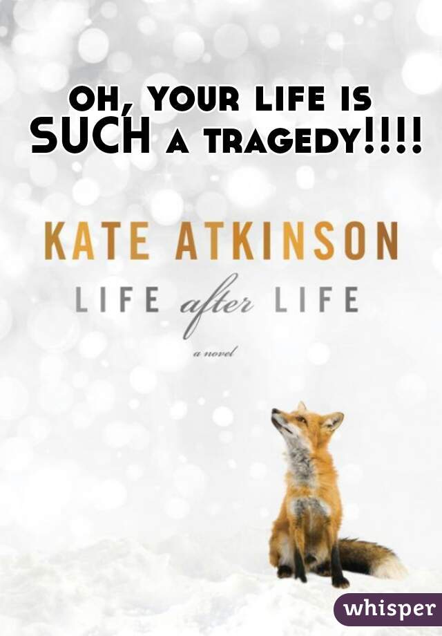 oh, your life is SUCH a tragedy!!!!