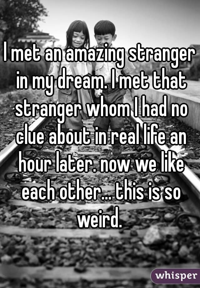I met an amazing stranger in my dream. I met that stranger whom I had no clue about in real life an hour later. now we like each other... this is so weird. 
