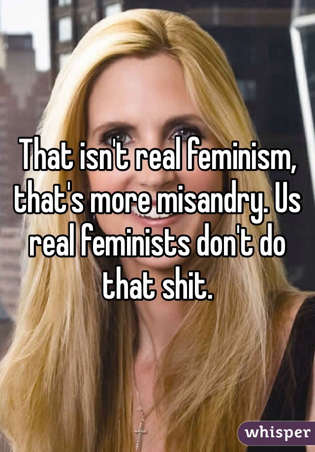 That isn't real feminism, that's more misandry. Us real feminists don't do that shit. 