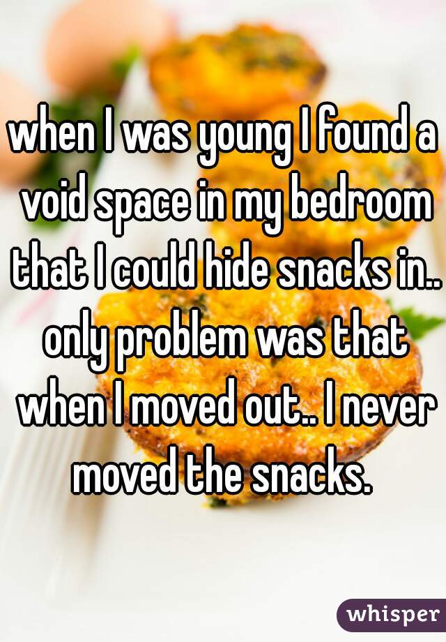 when I was young I found a void space in my bedroom that I could hide snacks in.. only problem was that when I moved out.. I never moved the snacks. 