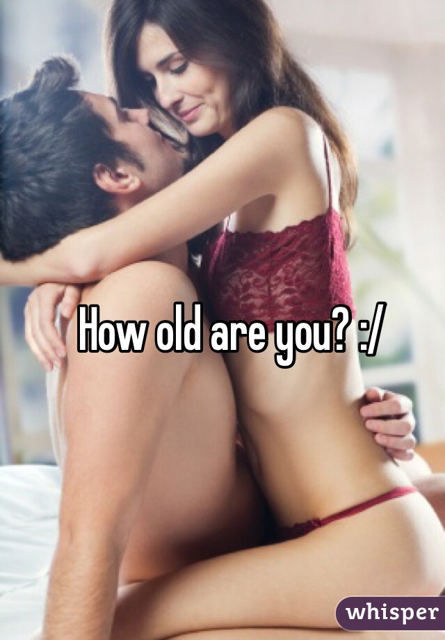 How old are you? :/