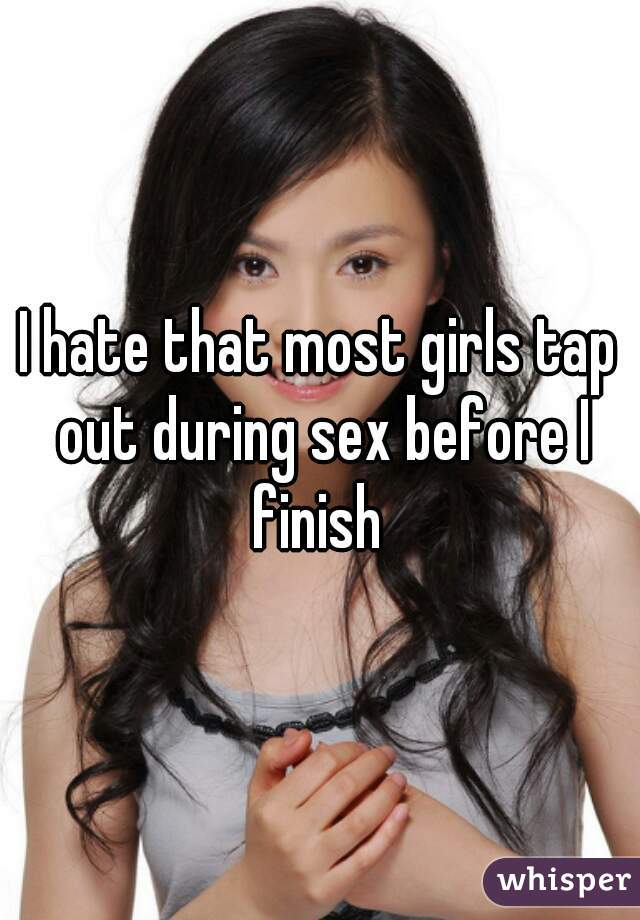 I hate that most girls tap out during sex before I finish 