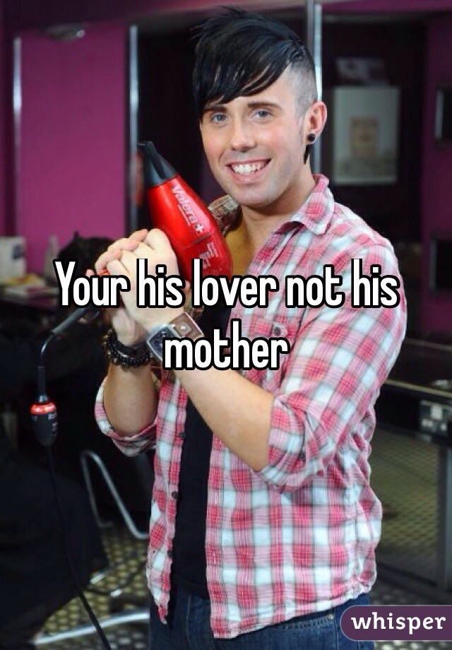 Your his lover not his mother 
