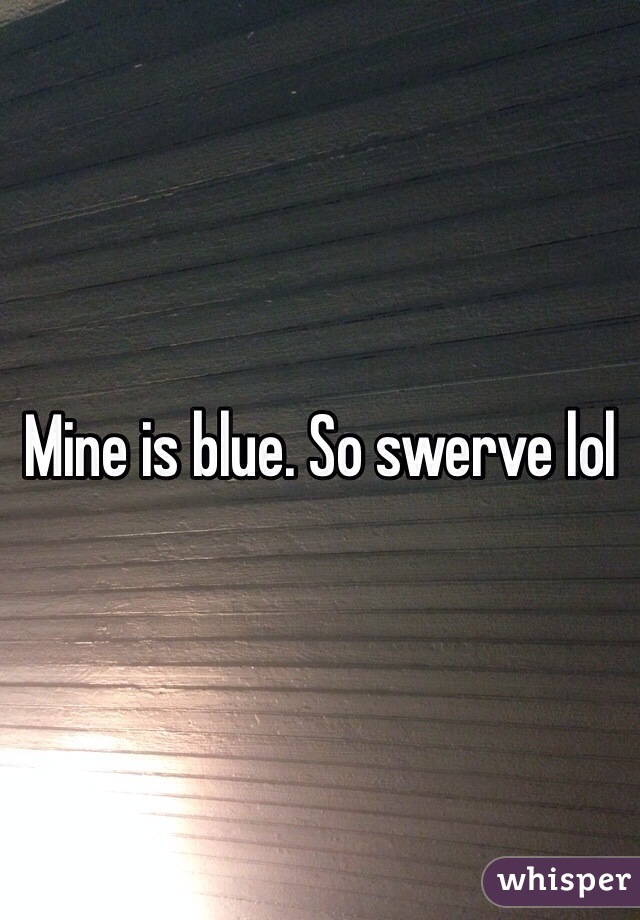 Mine is blue. So swerve lol