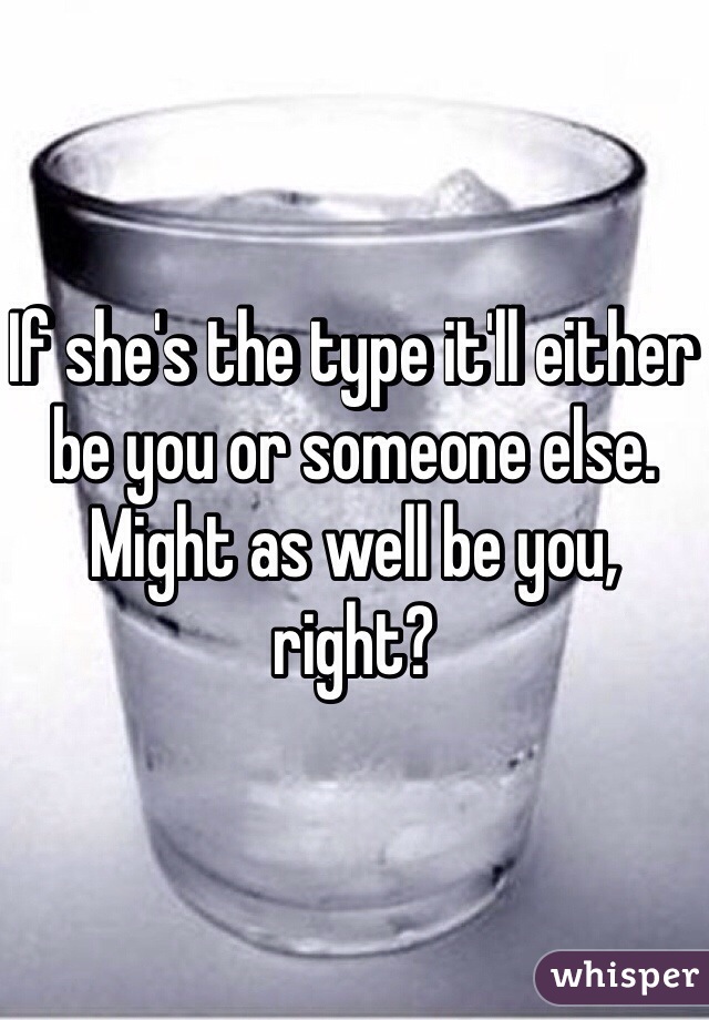 If she's the type it'll either be you or someone else. Might as well be you, right?