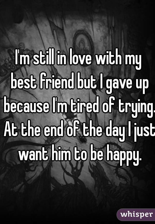 I'm still in love with my best friend but I gave up because I'm tired of trying. At the end of the day I just want him to be happy.