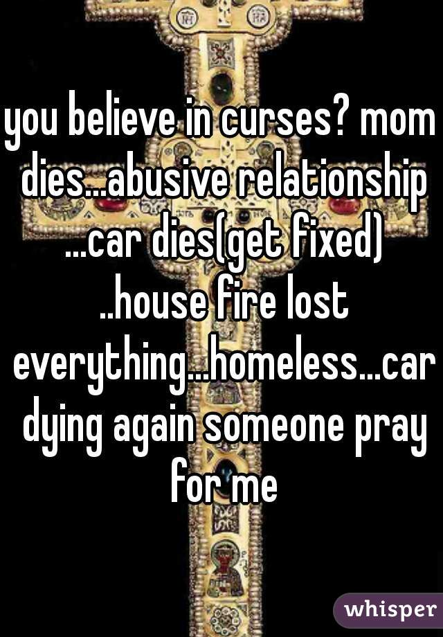 you believe in curses? mom dies...abusive relationship ...car dies(get fixed) ..house fire lost everything...homeless...car dying again someone pray for me